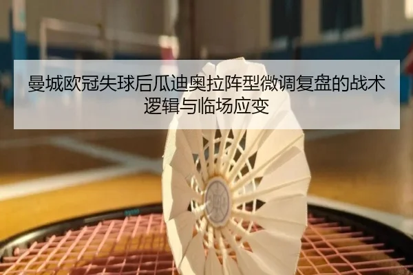 曼城欧冠失球后瓜迪奥拉阵型微调复盘的战术逻辑与临场应变